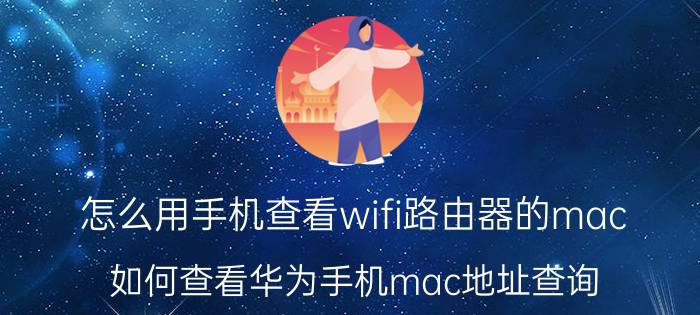 怎么用手机查看wifi路由器的mac 如何查看华为手机mac地址查询？